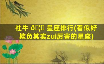 社牛 🦁 星座排行(看似好欺负其实zui
厉害的星座)